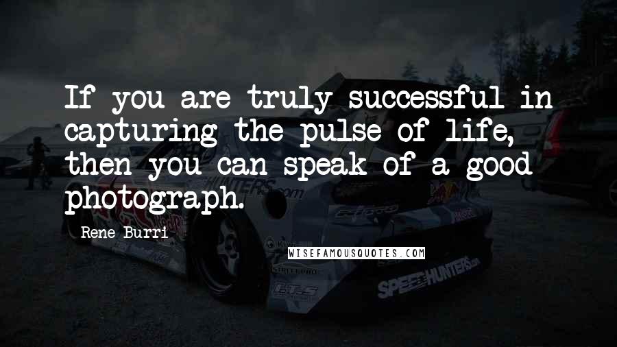 Rene Burri Quotes: If you are truly successful in capturing the pulse of life, then you can speak of a good photograph.