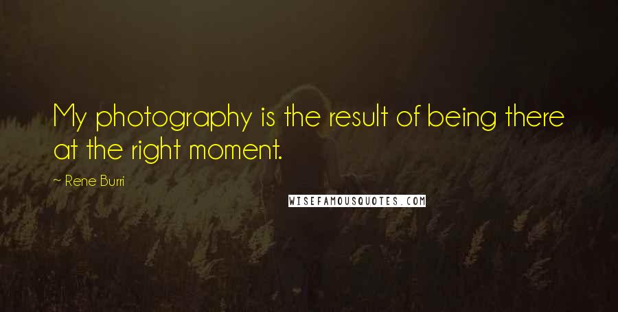 Rene Burri Quotes: My photography is the result of being there at the right moment.