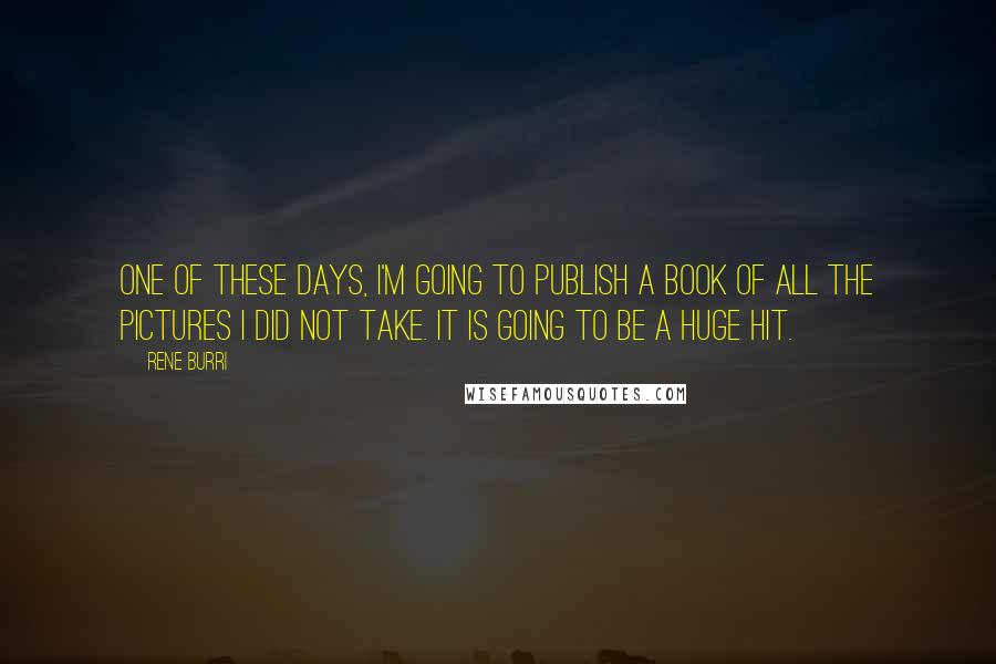 Rene Burri Quotes: One of these days, I'm going to publish a book of all the pictures I did not take. It is going to be a huge hit.