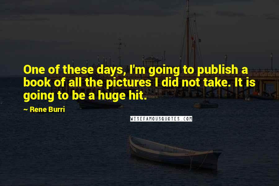 Rene Burri Quotes: One of these days, I'm going to publish a book of all the pictures I did not take. It is going to be a huge hit.