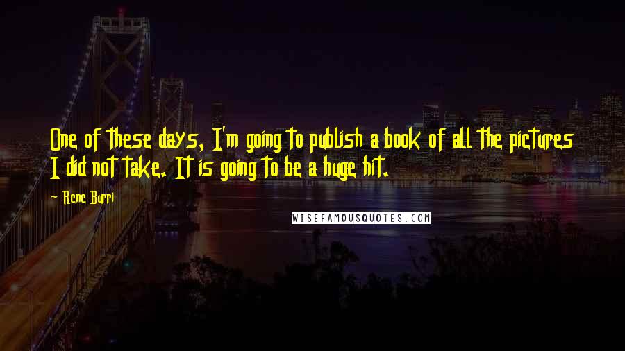 Rene Burri Quotes: One of these days, I'm going to publish a book of all the pictures I did not take. It is going to be a huge hit.