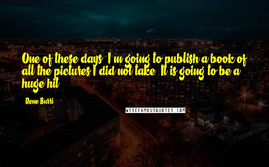 Rene Burri Quotes: One of these days, I'm going to publish a book of all the pictures I did not take. It is going to be a huge hit.