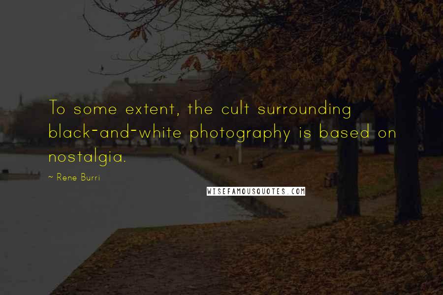 Rene Burri Quotes: To some extent, the cult surrounding black-and-white photography is based on nostalgia.