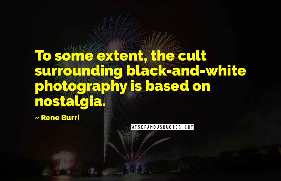 Rene Burri Quotes: To some extent, the cult surrounding black-and-white photography is based on nostalgia.