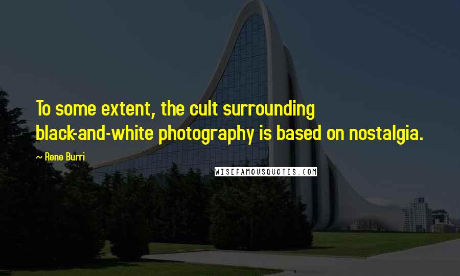 Rene Burri Quotes: To some extent, the cult surrounding black-and-white photography is based on nostalgia.