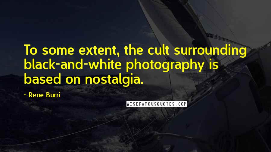 Rene Burri Quotes: To some extent, the cult surrounding black-and-white photography is based on nostalgia.