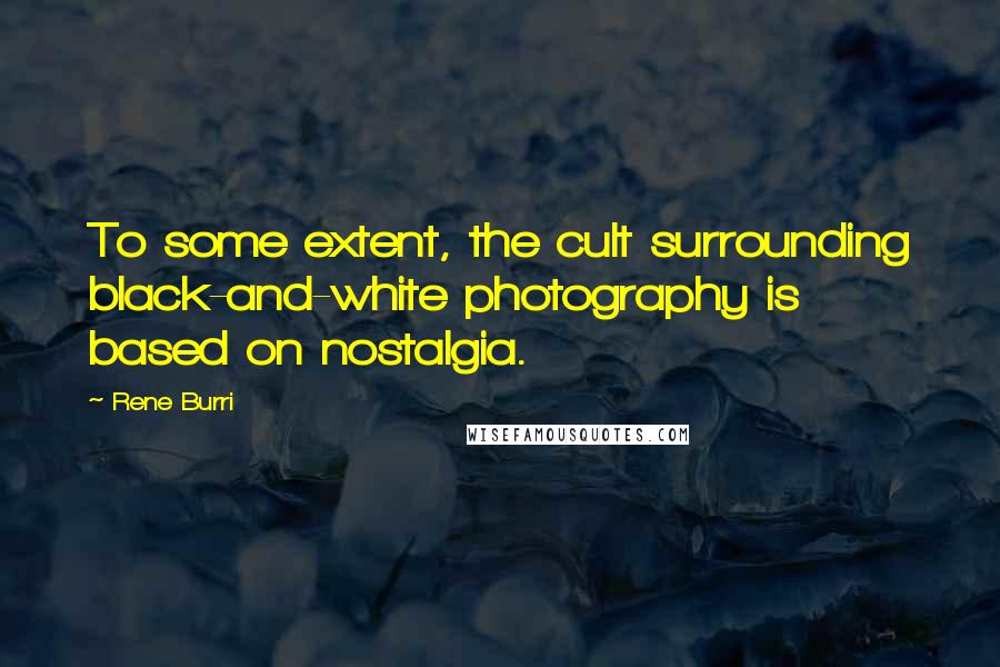 Rene Burri Quotes: To some extent, the cult surrounding black-and-white photography is based on nostalgia.