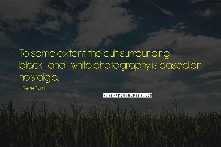 Rene Burri Quotes: To some extent, the cult surrounding black-and-white photography is based on nostalgia.