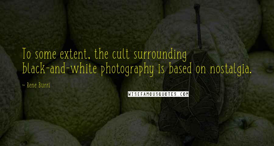 Rene Burri Quotes: To some extent, the cult surrounding black-and-white photography is based on nostalgia.