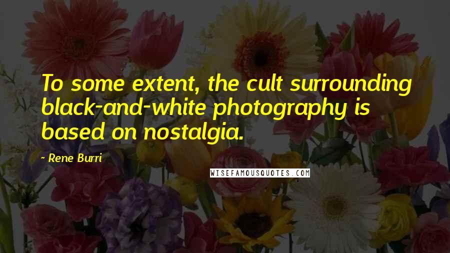 Rene Burri Quotes: To some extent, the cult surrounding black-and-white photography is based on nostalgia.