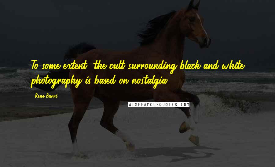Rene Burri Quotes: To some extent, the cult surrounding black-and-white photography is based on nostalgia.