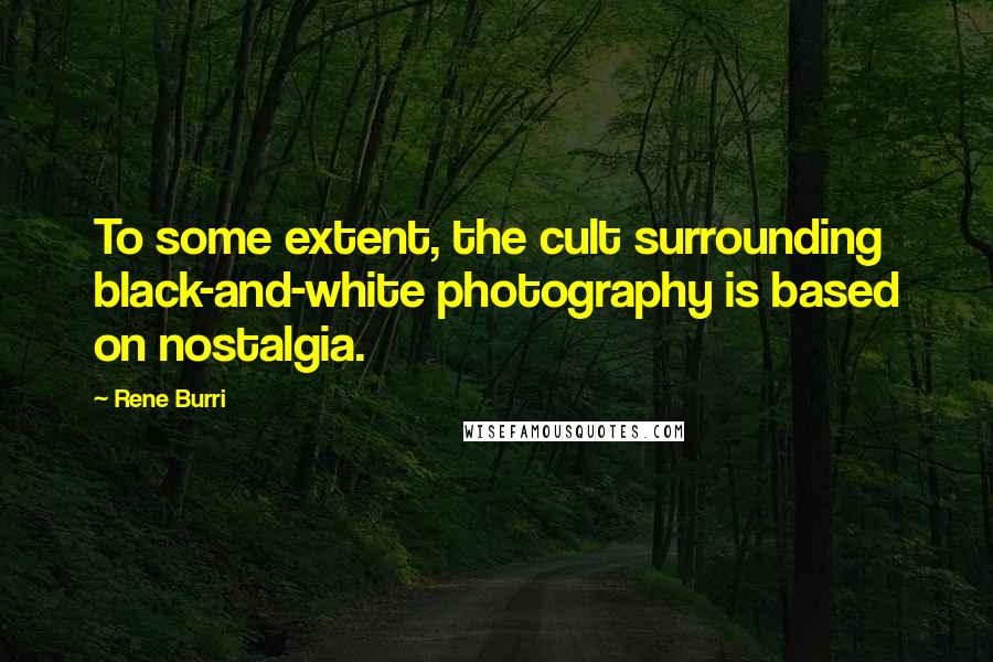 Rene Burri Quotes: To some extent, the cult surrounding black-and-white photography is based on nostalgia.
