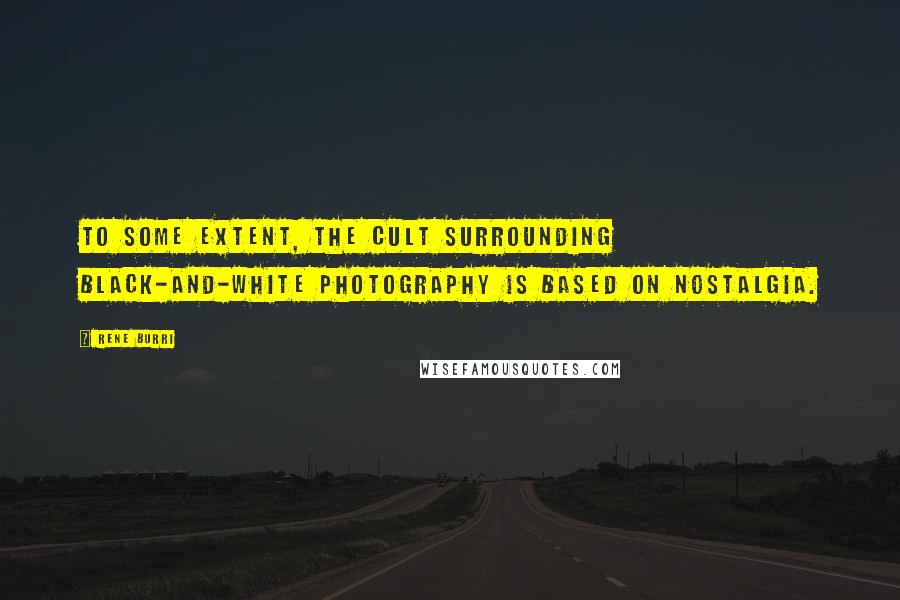 Rene Burri Quotes: To some extent, the cult surrounding black-and-white photography is based on nostalgia.