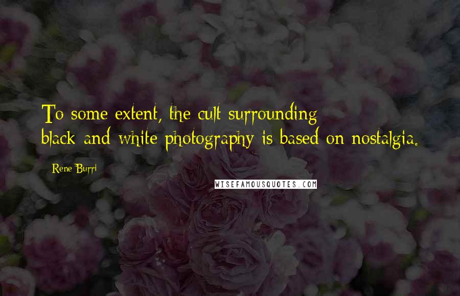 Rene Burri Quotes: To some extent, the cult surrounding black-and-white photography is based on nostalgia.
