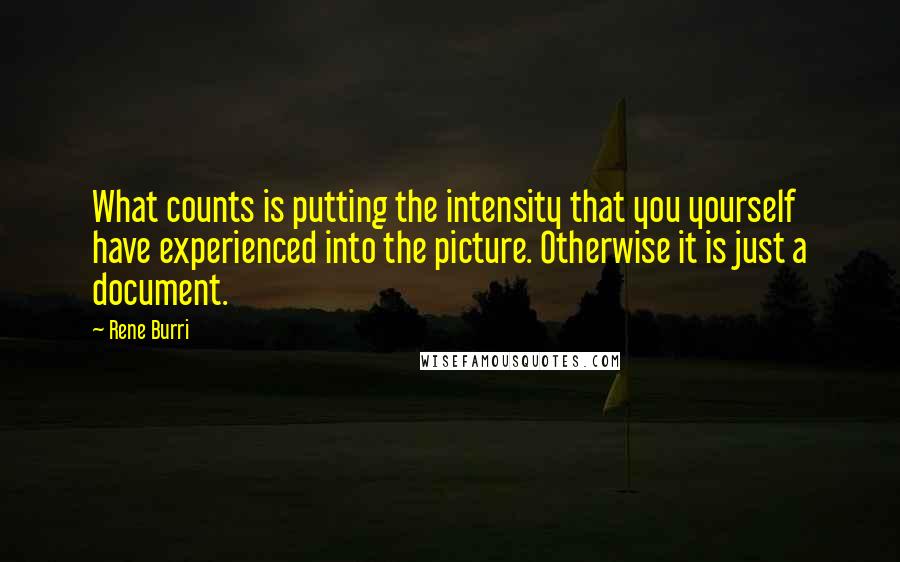 Rene Burri Quotes: What counts is putting the intensity that you yourself have experienced into the picture. Otherwise it is just a document.