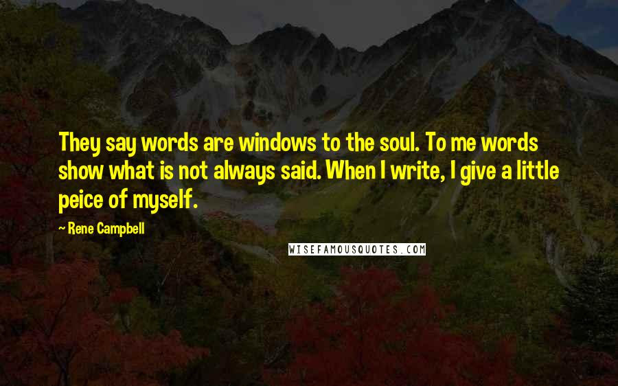 Rene Campbell Quotes: They say words are windows to the soul. To me words show what is not always said. When I write, I give a little peice of myself.