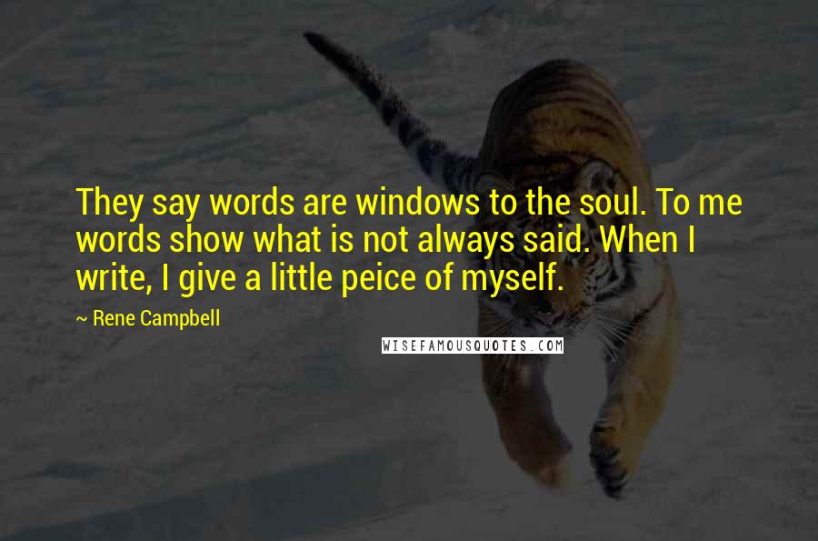 Rene Campbell Quotes: They say words are windows to the soul. To me words show what is not always said. When I write, I give a little peice of myself.