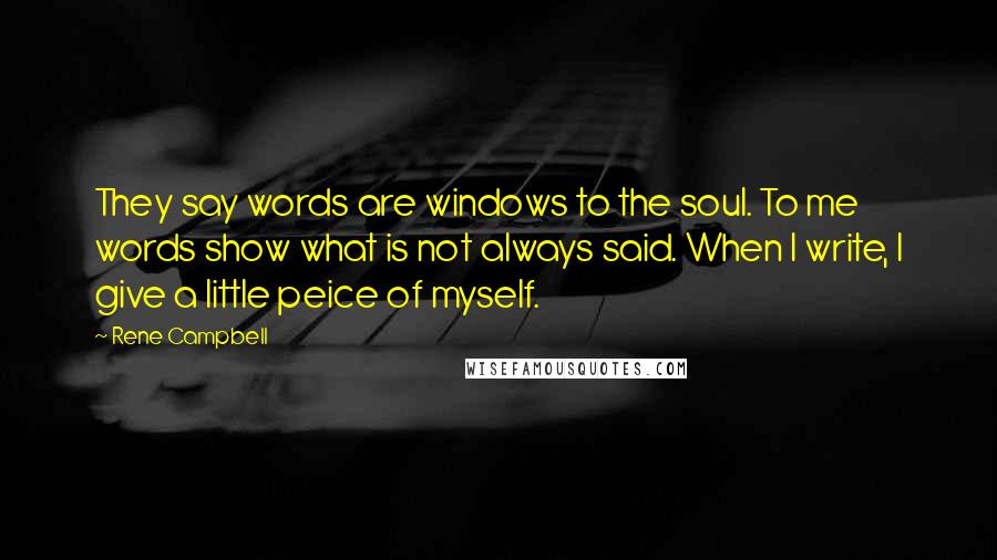 Rene Campbell Quotes: They say words are windows to the soul. To me words show what is not always said. When I write, I give a little peice of myself.