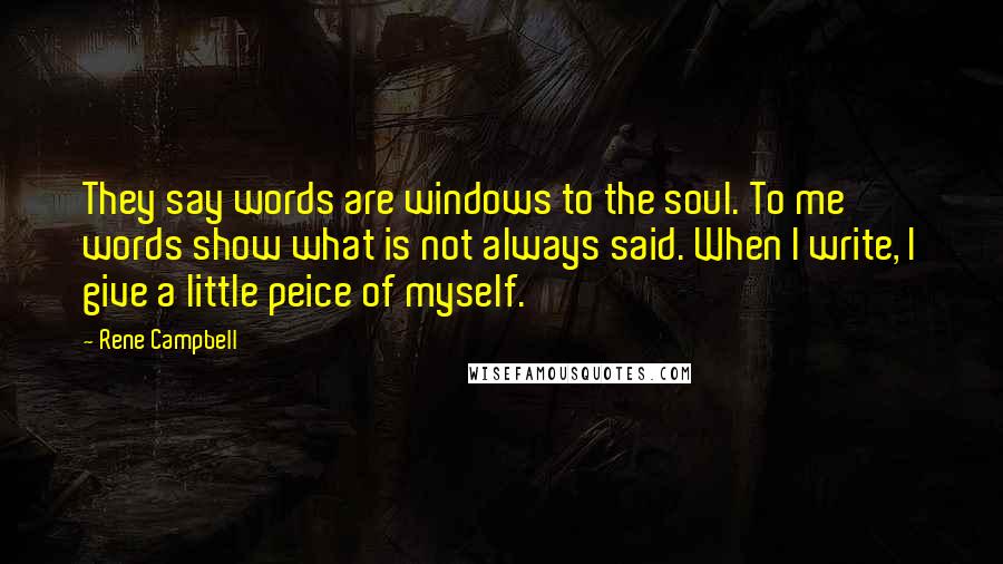 Rene Campbell Quotes: They say words are windows to the soul. To me words show what is not always said. When I write, I give a little peice of myself.