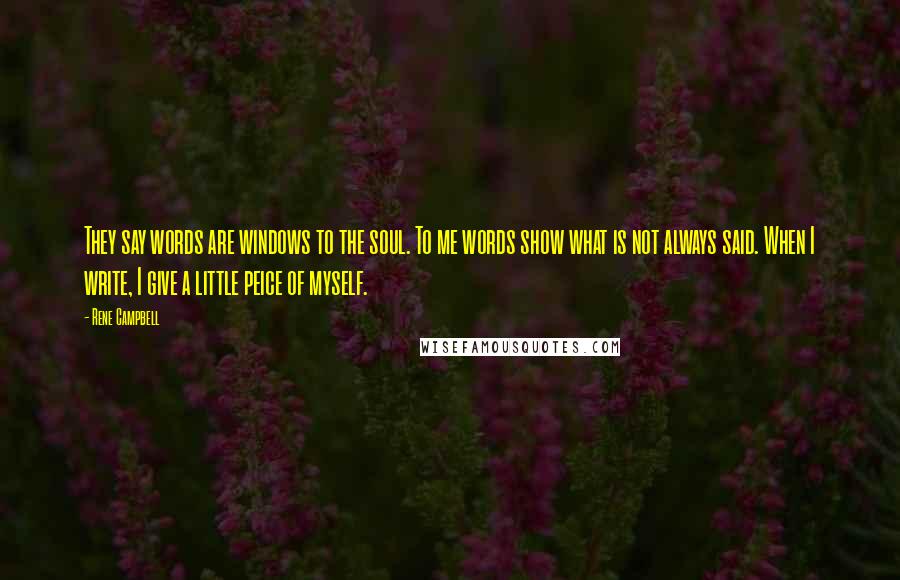 Rene Campbell Quotes: They say words are windows to the soul. To me words show what is not always said. When I write, I give a little peice of myself.