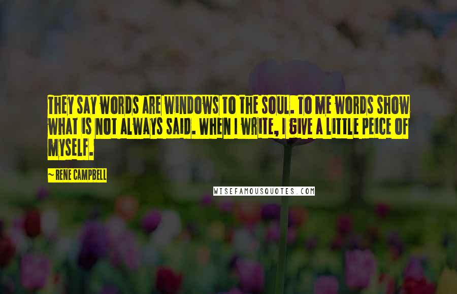 Rene Campbell Quotes: They say words are windows to the soul. To me words show what is not always said. When I write, I give a little peice of myself.