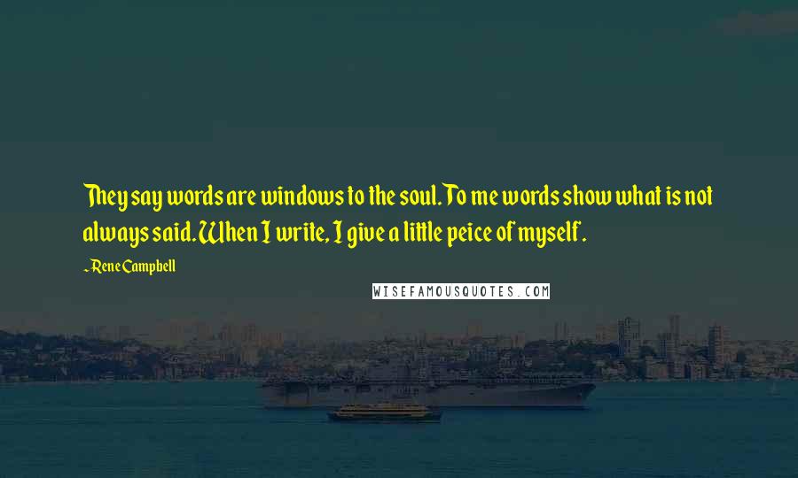 Rene Campbell Quotes: They say words are windows to the soul. To me words show what is not always said. When I write, I give a little peice of myself.