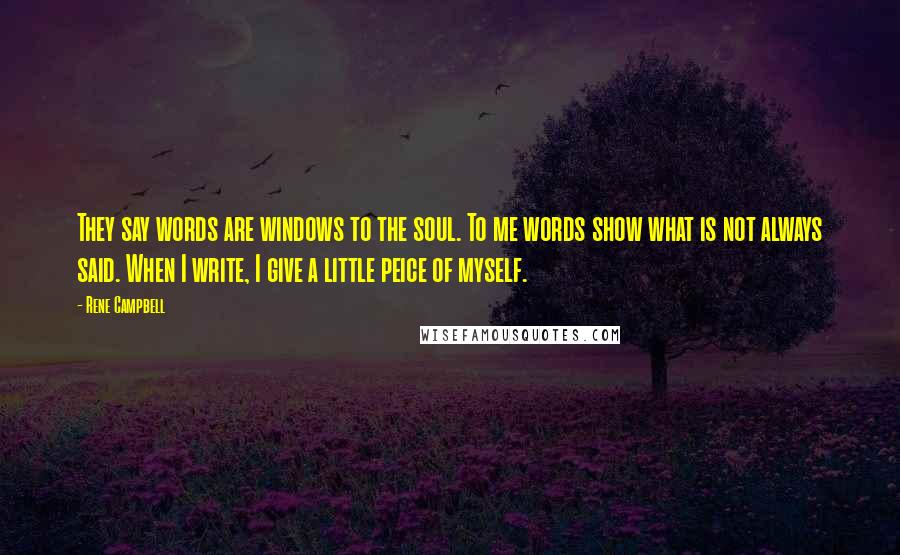 Rene Campbell Quotes: They say words are windows to the soul. To me words show what is not always said. When I write, I give a little peice of myself.