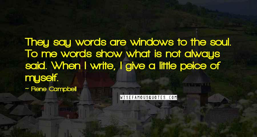 Rene Campbell Quotes: They say words are windows to the soul. To me words show what is not always said. When I write, I give a little peice of myself.