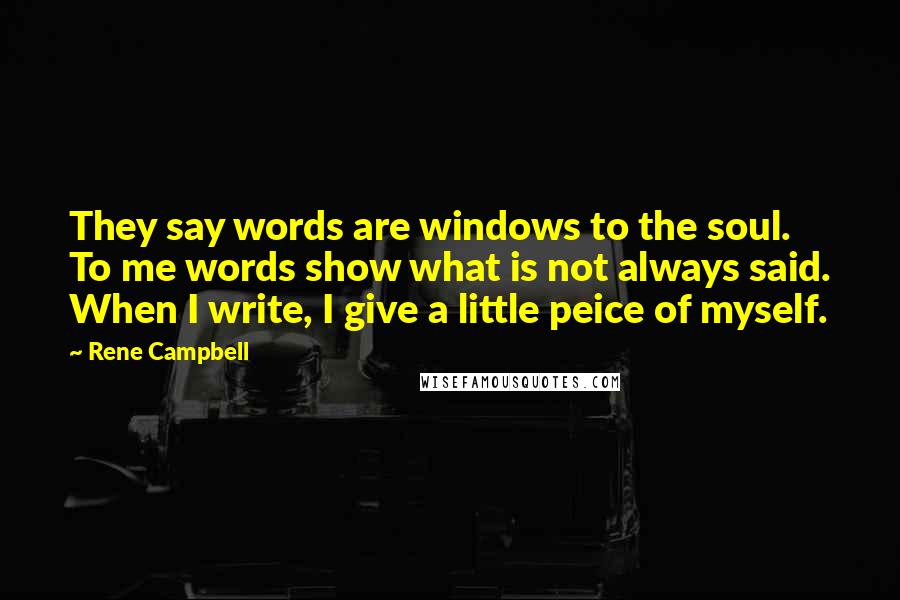 Rene Campbell Quotes: They say words are windows to the soul. To me words show what is not always said. When I write, I give a little peice of myself.