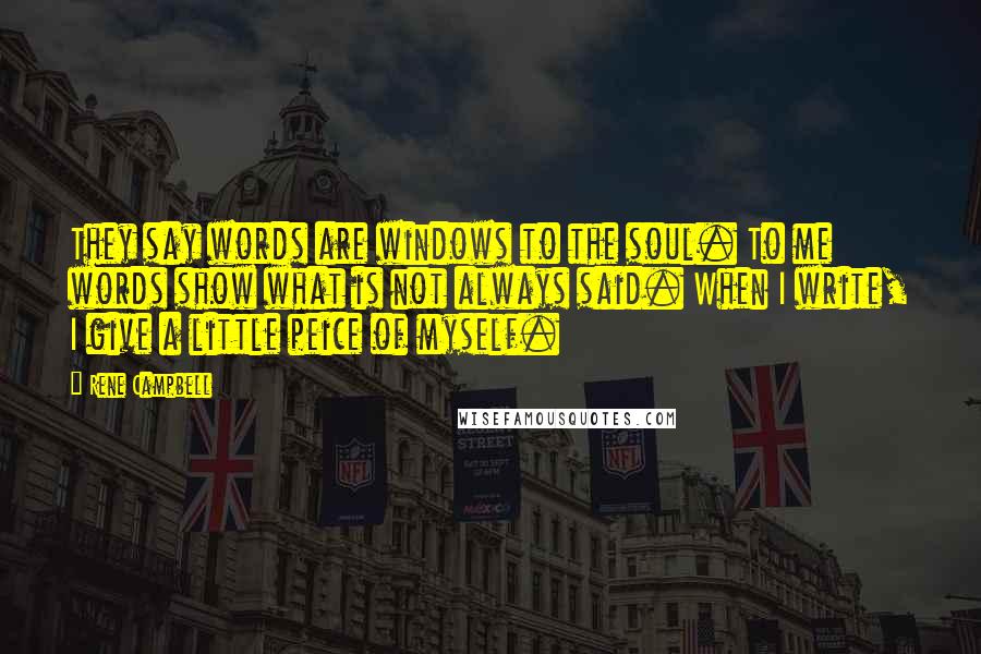 Rene Campbell Quotes: They say words are windows to the soul. To me words show what is not always said. When I write, I give a little peice of myself.