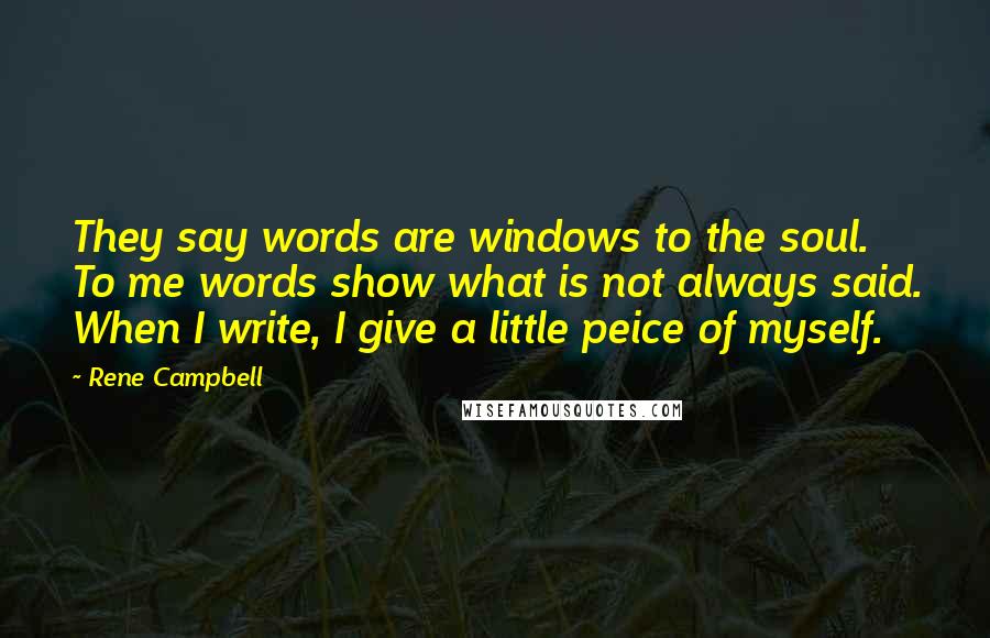 Rene Campbell Quotes: They say words are windows to the soul. To me words show what is not always said. When I write, I give a little peice of myself.