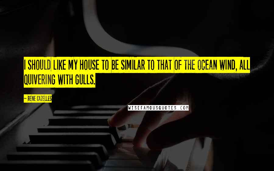 Rene Cazelles Quotes: I should like my house to be similar to that of the ocean wind, all quivering with gulls.