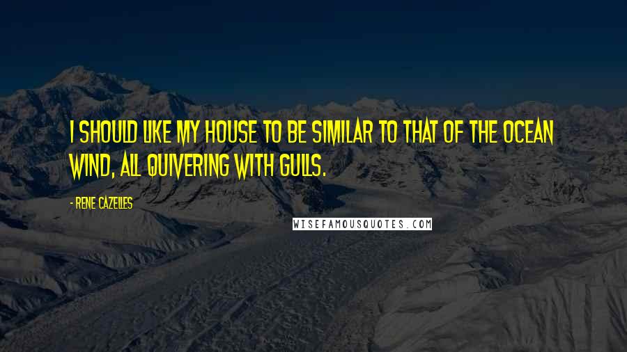 Rene Cazelles Quotes: I should like my house to be similar to that of the ocean wind, all quivering with gulls.