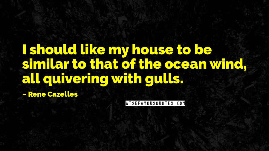 Rene Cazelles Quotes: I should like my house to be similar to that of the ocean wind, all quivering with gulls.