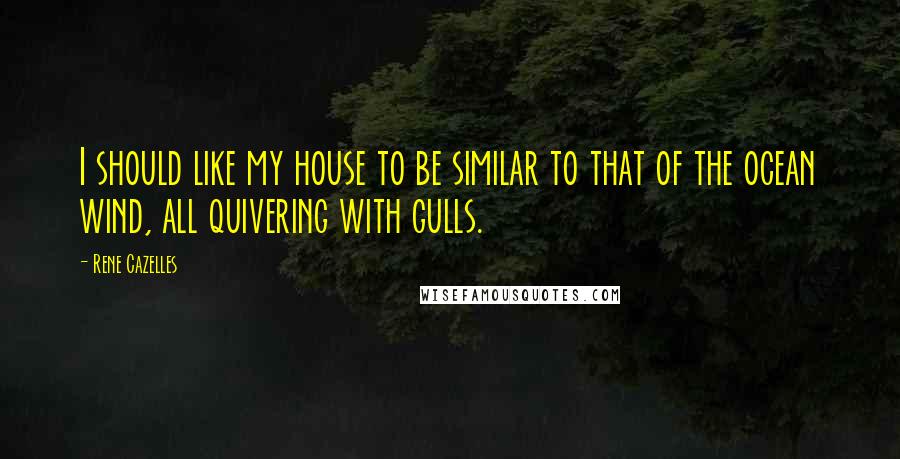 Rene Cazelles Quotes: I should like my house to be similar to that of the ocean wind, all quivering with gulls.