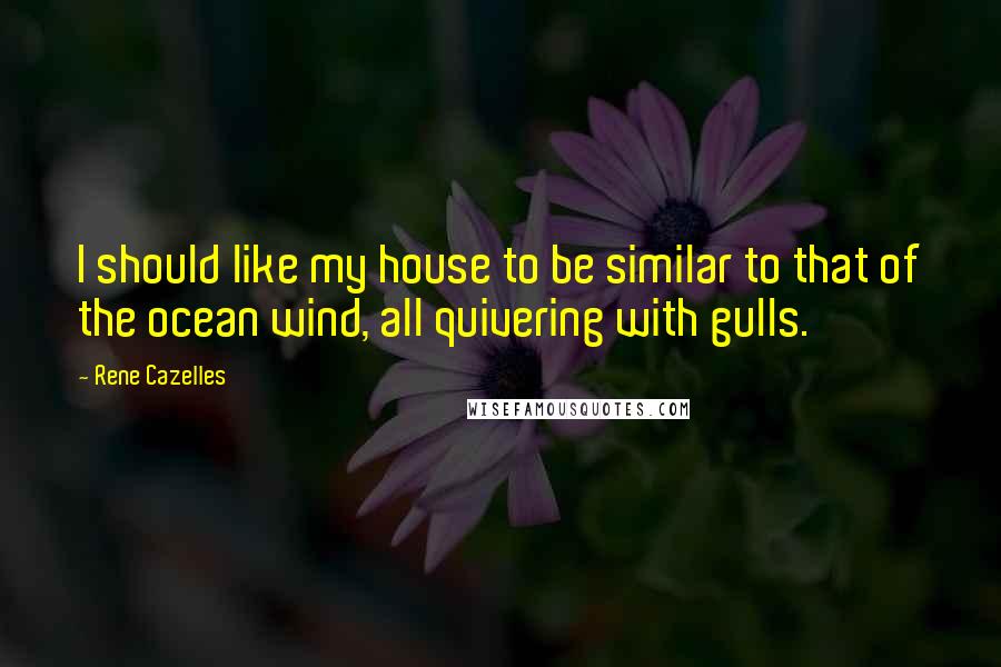 Rene Cazelles Quotes: I should like my house to be similar to that of the ocean wind, all quivering with gulls.