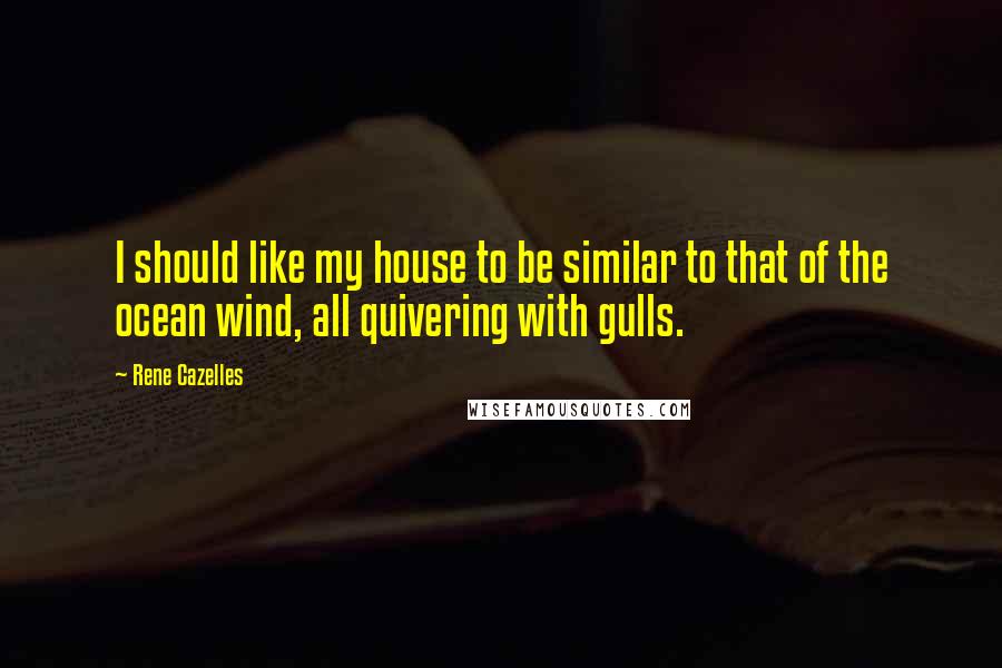 Rene Cazelles Quotes: I should like my house to be similar to that of the ocean wind, all quivering with gulls.