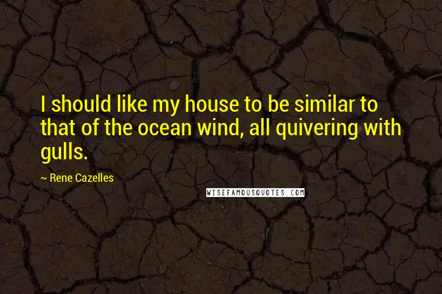 Rene Cazelles Quotes: I should like my house to be similar to that of the ocean wind, all quivering with gulls.