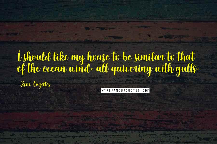 Rene Cazelles Quotes: I should like my house to be similar to that of the ocean wind, all quivering with gulls.