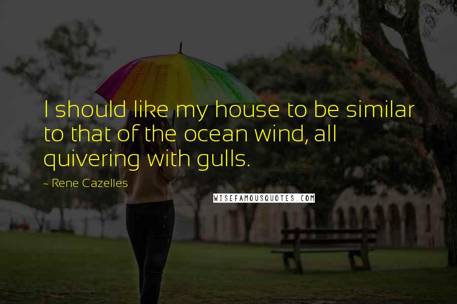 Rene Cazelles Quotes: I should like my house to be similar to that of the ocean wind, all quivering with gulls.