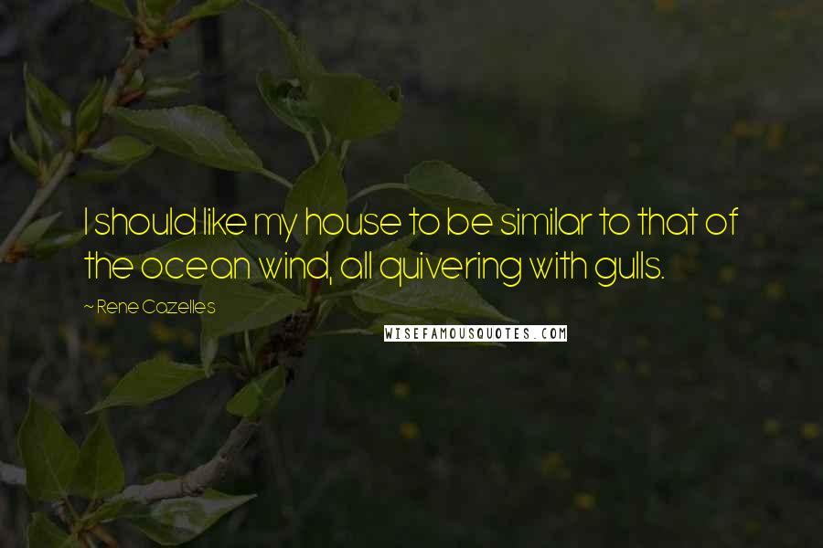 Rene Cazelles Quotes: I should like my house to be similar to that of the ocean wind, all quivering with gulls.
