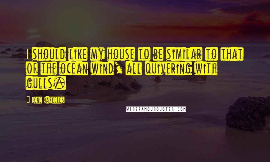 Rene Cazelles Quotes: I should like my house to be similar to that of the ocean wind, all quivering with gulls.