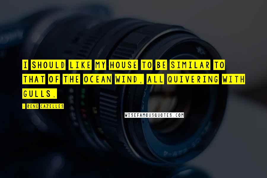 Rene Cazelles Quotes: I should like my house to be similar to that of the ocean wind, all quivering with gulls.