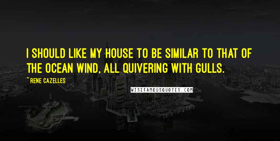 Rene Cazelles Quotes: I should like my house to be similar to that of the ocean wind, all quivering with gulls.