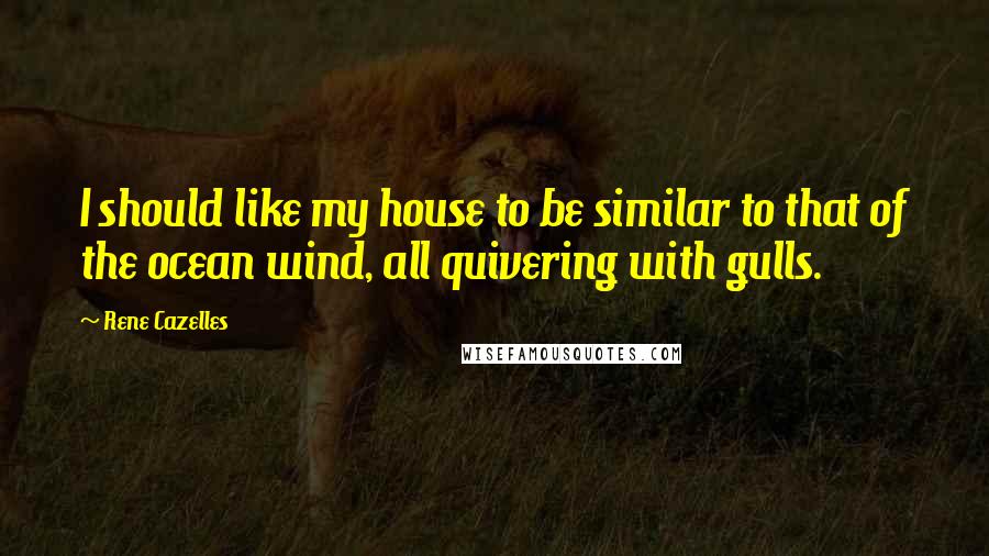 Rene Cazelles Quotes: I should like my house to be similar to that of the ocean wind, all quivering with gulls.