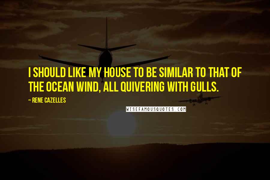 Rene Cazelles Quotes: I should like my house to be similar to that of the ocean wind, all quivering with gulls.