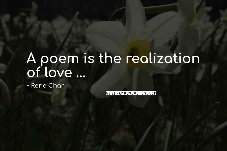 Rene Char Quotes: A poem is the realization of love ...