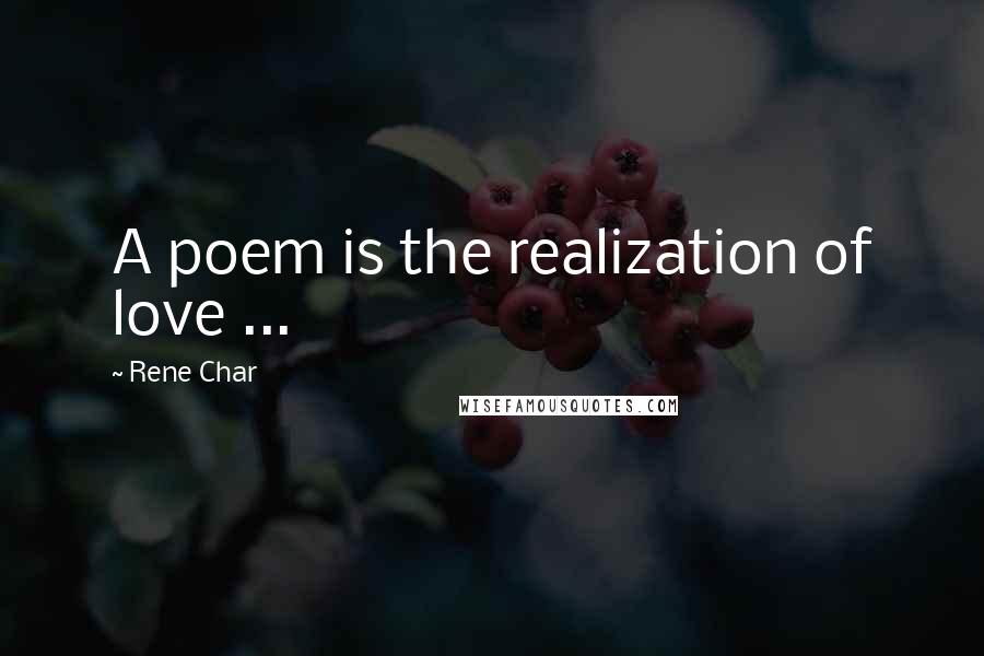 Rene Char Quotes: A poem is the realization of love ...