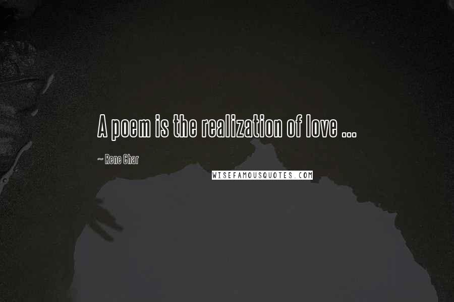 Rene Char Quotes: A poem is the realization of love ...