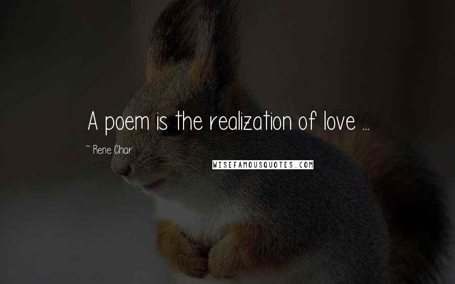 Rene Char Quotes: A poem is the realization of love ...